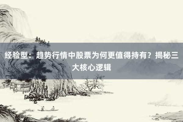 经验型：趋势行情中股票为何更值得持有？揭秘三大核心逻辑