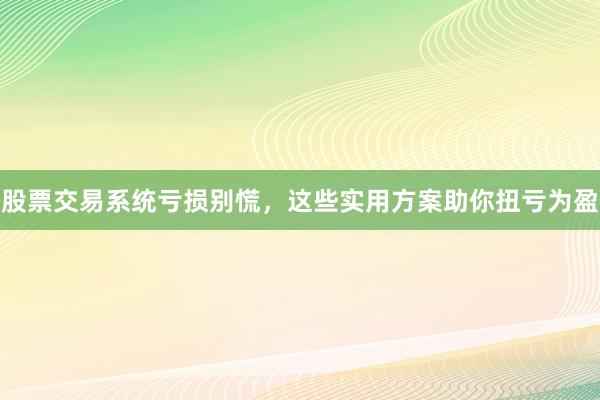 股票交易系统亏损别慌，这些实用方案助你扭亏为盈