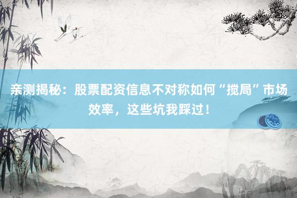 亲测揭秘：股票配资信息不对称如何“搅局”市场效率，这些坑我踩过！