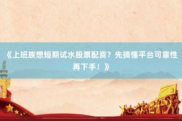 《上班族想短期试水股票配资？先搞懂平台可靠性再下手！》