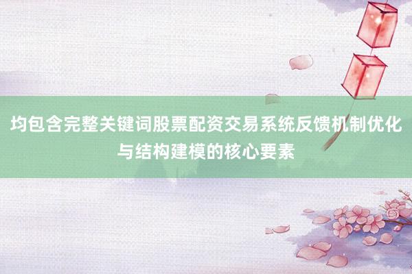 均包含完整关键词股票配资交易系统反馈机制优化与结构建模的核心要素