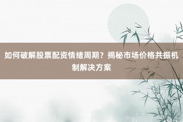 如何破解股票配资情绪周期？揭秘市场价格共振机制解决方案