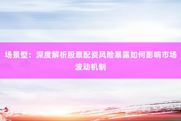 场景型：深度解析股票配资风险暴露如何影响市场波动机制