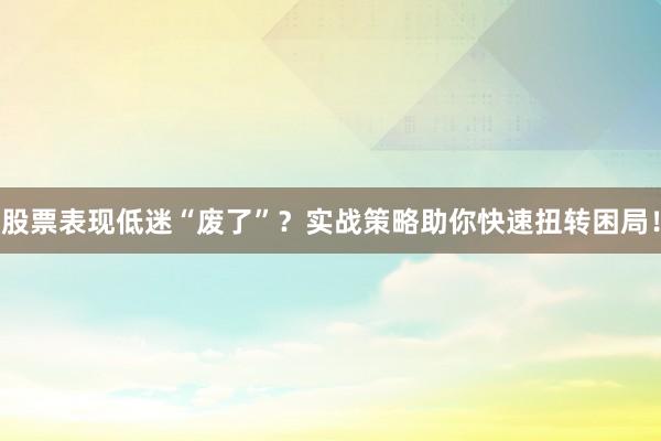 股票表现低迷“废了”？实战策略助你快速扭转困局！