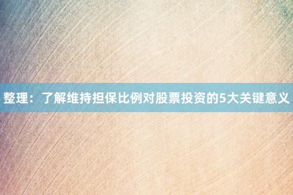 整理：了解维持担保比例对股票投资的5大关键意义