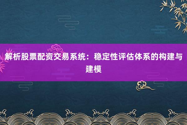 解析股票配资交易系统：稳定性评估体系的构建与建模