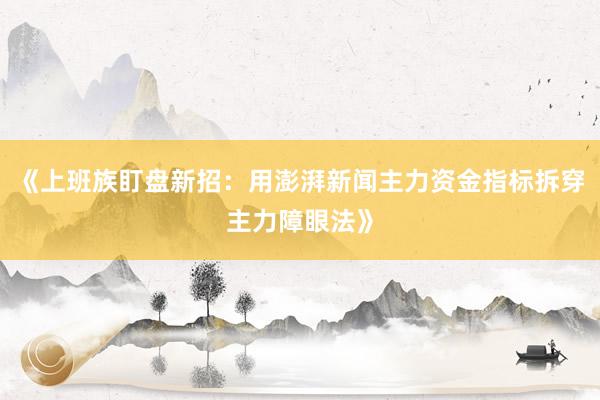 《上班族盯盘新招：用澎湃新闻主力资金指标拆穿主力障眼法》