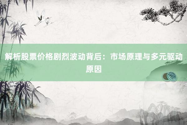 解析股票价格剧烈波动背后：市场原理与多元驱动原因