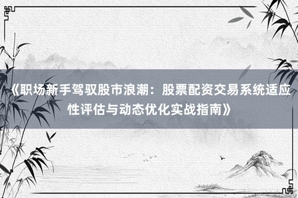 《职场新手驾驭股市浪潮：股票配资交易系统适应性评估与动态优化实战指南》
