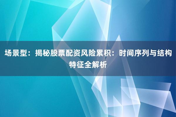 场景型：揭秘股票配资风险累积：时间序列与结构特征全解析