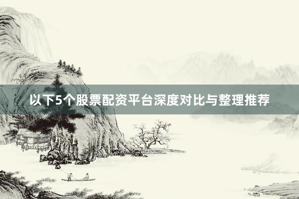 以下5个股票配资平台深度对比与整理推荐