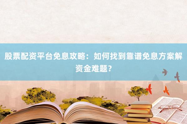 股票配资平台免息攻略：如何找到靠谱免息方案解资金难题？