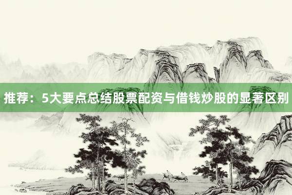 推荐：5大要点总结股票配资与借钱炒股的显著区别
