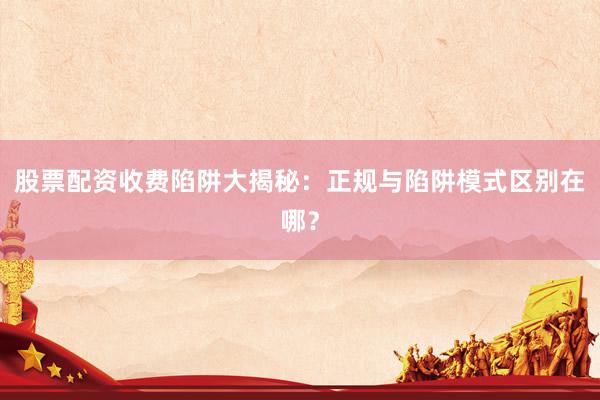 股票配资收费陷阱大揭秘：正规与陷阱模式区别在哪？