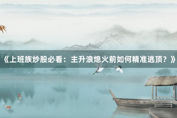 《上班族炒股必看：主升浪熄火前如何精准逃顶？》