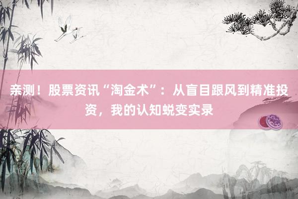 亲测！股票资讯“淘金术”：从盲目跟风到精准投资，我的认知蜕变实录