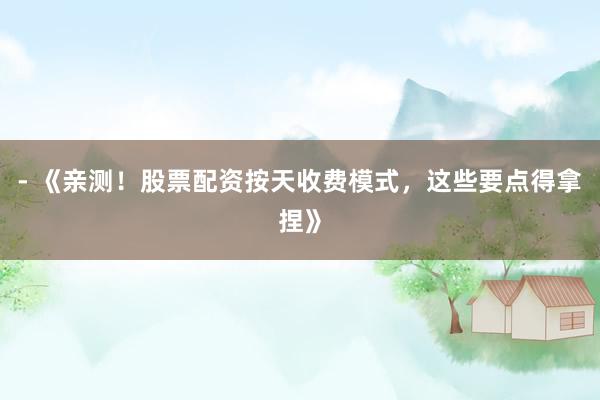 - 《亲测！股票配资按天收费模式，这些要点得拿捏》