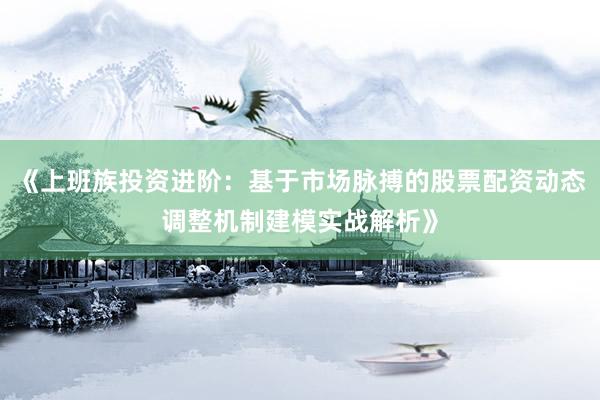 《上班族投资进阶：基于市场脉搏的股票配资动态调整机制建模实战解析》