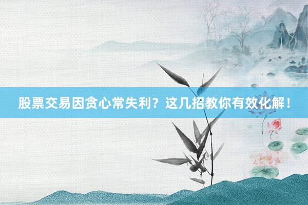 股票交易因贪心常失利？这几招教你有效化解！