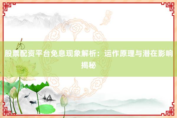 股票配资平台免息现象解析：运作原理与潜在影响揭秘