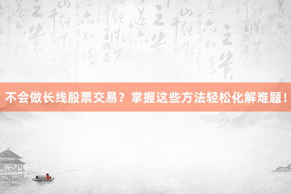 不会做长线股票交易？掌握这些方法轻松化解难题！