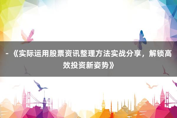 - 《实际运用股票资讯整理方法实战分享，解锁高效投资新姿势》