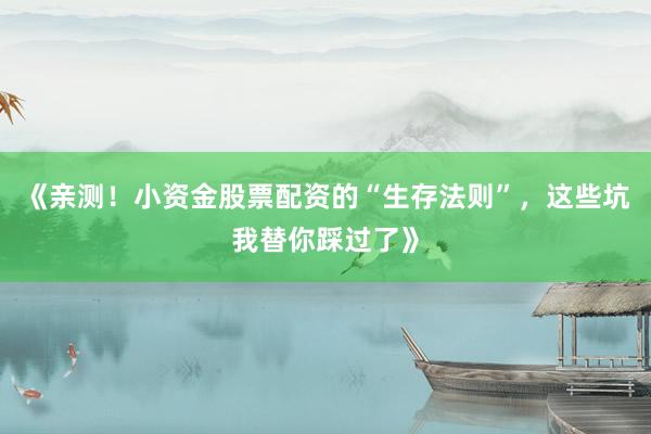 《亲测！小资金股票配资的“生存法则”，这些坑我替你踩过了》