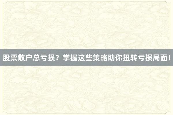 股票散户总亏损？掌握这些策略助你扭转亏损局面！