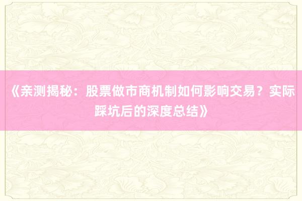 《亲测揭秘：股票做市商机制如何影响交易？实际踩坑后的深度总结》