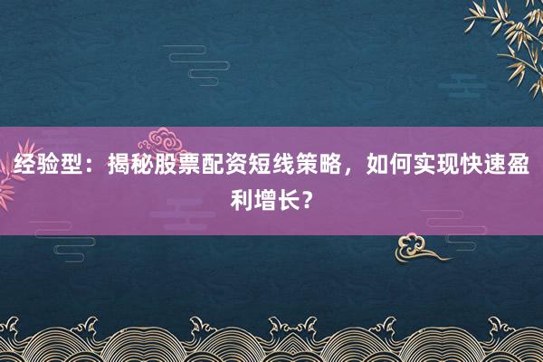 经验型：揭秘股票配资短线策略，如何实现快速盈利增长？