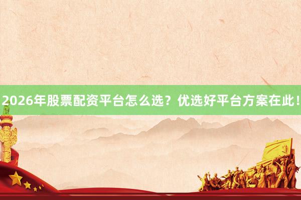 2026年股票配资平台怎么选？优选好平台方案在此！