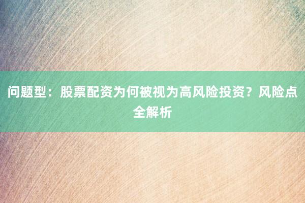 问题型：股票配资为何被视为高风险投资？风险点全解析