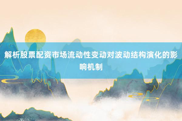 解析股票配资市场流动性变动对波动结构演化的影响机制