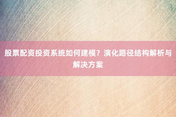 股票配资投资系统如何建模？演化路径结构解析与解决方案