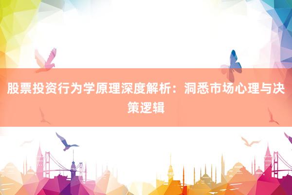 股票投资行为学原理深度解析：洞悉市场心理与决策逻辑