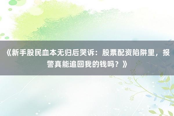 《新手股民血本无归后哭诉：股票配资陷阱里，报警真能追回我的钱吗？》