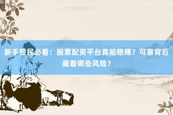 新手股民必看：股票配资平台真能稳赚？可靠背后藏着哪些风险？