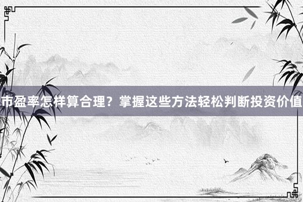 市盈率怎样算合理？掌握这些方法轻松判断投资价值