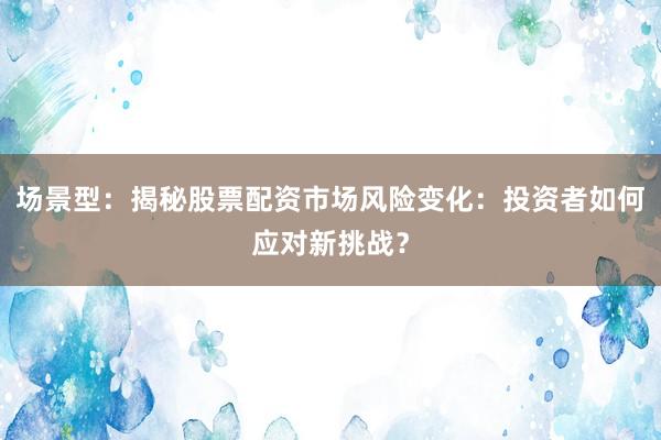 场景型：揭秘股票配资市场风险变化：投资者如何应对新挑战？