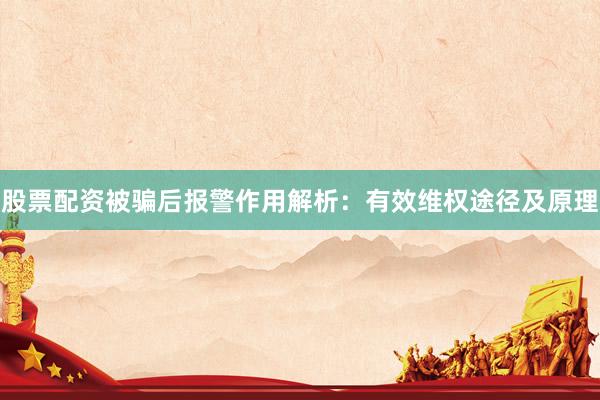 股票配资被骗后报警作用解析：有效维权途径及原理