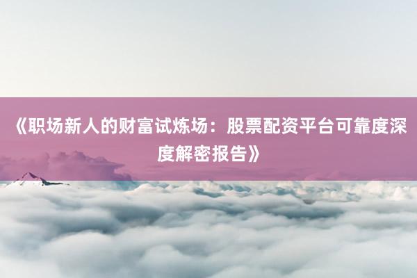 《职场新人的财富试炼场：股票配资平台可靠度深度解密报告》