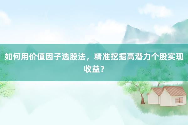如何用价值因子选股法，精准挖掘高潜力个股实现收益？