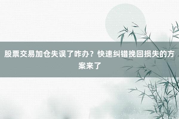 股票交易加仓失误了咋办？快速纠错挽回损失的方案来了