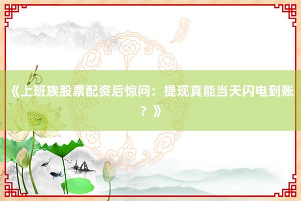 《上班族股票配资后惊问：提现真能当天闪电到账？》