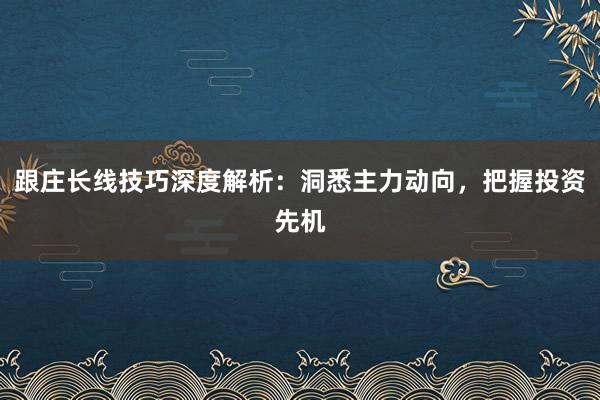 跟庄长线技巧深度解析：洞悉主力动向，把握投资先机