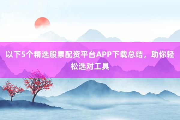 以下5个精选股票配资平台APP下载总结，助你轻松选对工具