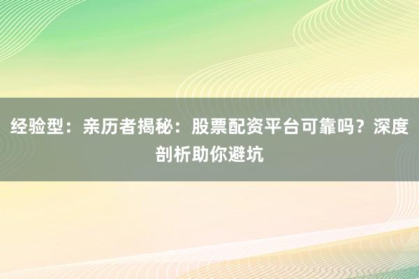 经验型：亲历者揭秘：股票配资平台可靠吗？深度剖析助你避坑