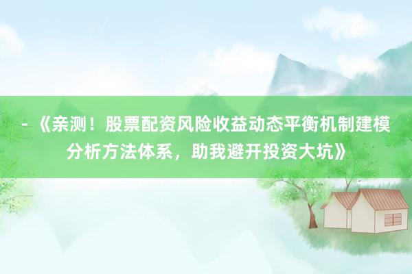 - 《亲测！股票配资风险收益动态平衡机制建模分析方法体系，助我避开投资大坑》