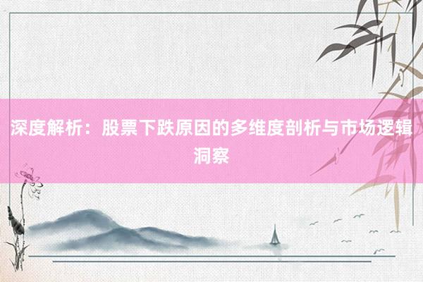 深度解析：股票下跌原因的多维度剖析与市场逻辑洞察