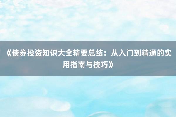 《债券投资知识大全精要总结：从入门到精通的实用指南与技巧》